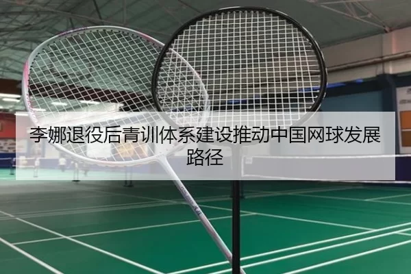 李娜退役后青训体系建设推动中国网球发展路径