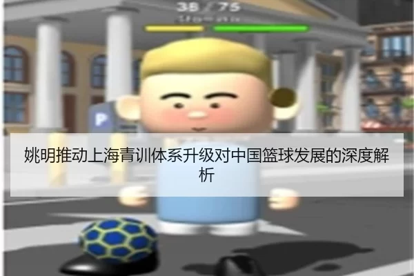 姚明推动上海青训体系升级对中国篮球发展的深度解析