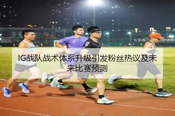 IG战队战术体系升级引发粉丝热议及未来比赛预测